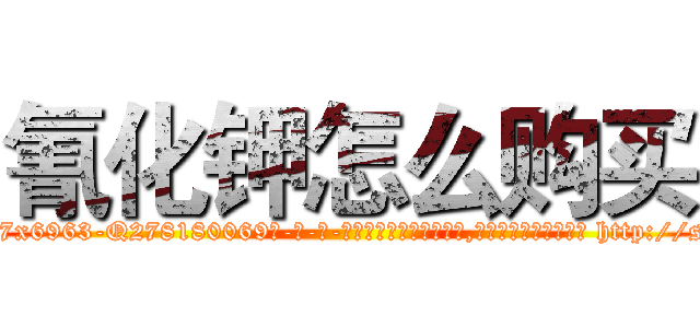 氰化钾怎么购买 (氰化钾怎么购买【电-186x2687x6963-Q278180069元-吉-药-业】我们做的是长期生意,靠的是老客户长期支持 http://sngk.net/YhZxiE
)