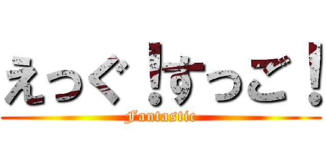 えっぐ！すっご！ (Fantastic)