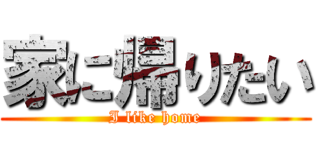 家に帰りたい (I like home)