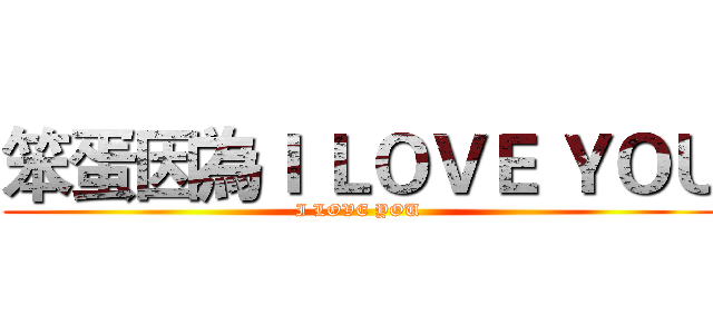 笨蛋因為Ｉ ＬＯＶＥ ＹＯＵ (I LOVE YOU )