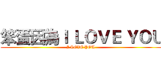 笨蛋因為Ｉ ＬＯＶＥ ＹＯＵ (I LOVE YOU )