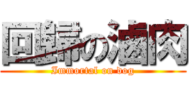 回歸の滷肉 (Immortal on dog)