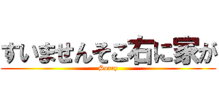 すいませんそこ右に家が (Sorry)