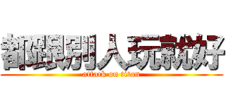 都跟別人玩就好 (attack on titan)