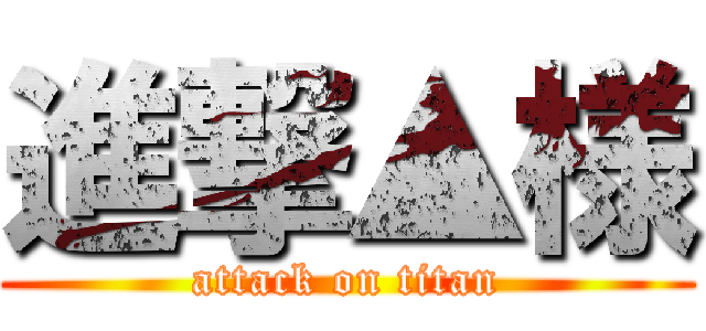 進撃▲様 (attack on titan)