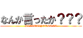 なんか言ったか？？？ (SINITAIYOUSANA)