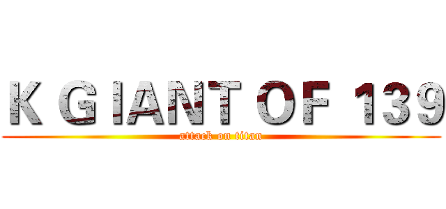 Ｋ ＧＩＡＮＴ ＯＦ １３９ (attack on titan)