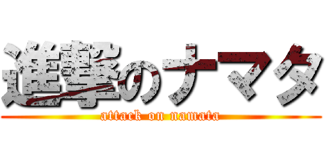 進撃のナマタ (attack on namata)