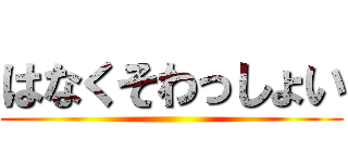 はなくそわっしょい ()