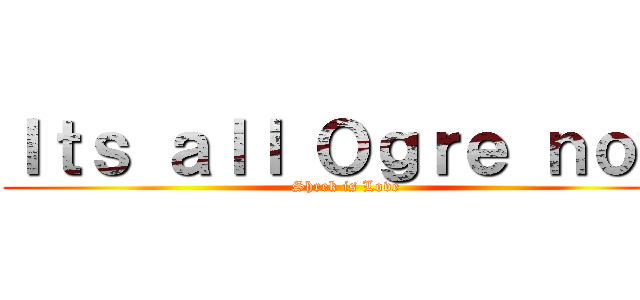 Ｉｔｓ ａｌｌ Ｏｇｒｅ ｎｏｗ (Shrek is Love)