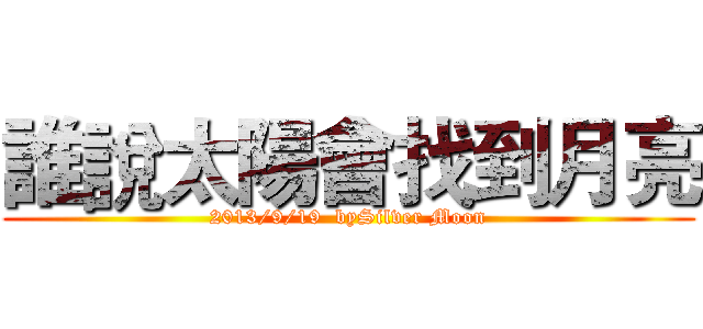 誰說太陽會找到月亮 (2013/9/19  bySilver Moon)