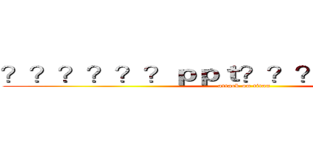 ？？？？？？ｐｐｔ？？？？？？？？３ (attack on titan)
