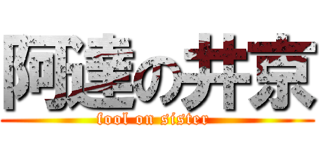 阿達の井京 (fool on sister )