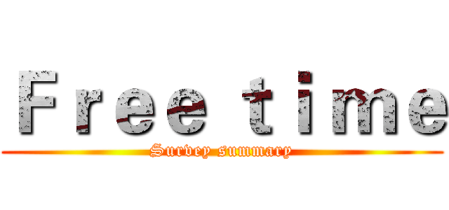 Ｆｒｅｅ ｔｉ ｍｅ (Survey summary)