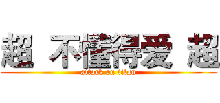 超  不懂得爱  超 (attack on titan)