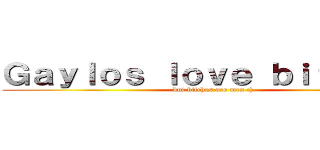 Ｇａｙｌｏｓ ｌｏｖｅ ｂｉｔｃｈｅｓ (but bitches are men :))
