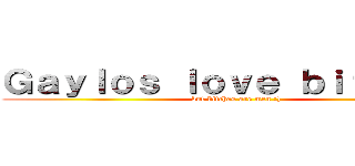 Ｇａｙｌｏｓ ｌｏｖｅ ｂｉｔｃｈｅｓ (but bitches are men :))