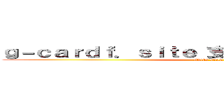 ｇ－ｃａｒｄｆ．ｓｉｔｅ 支那ＳＰＡＭに騙されるな (shina spam)