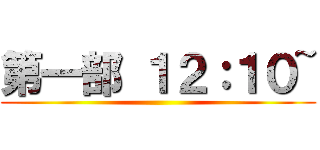 第一部 １２：１０~ ()
