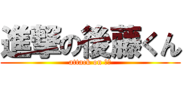 進撃の後藤くん (attack on ブス)