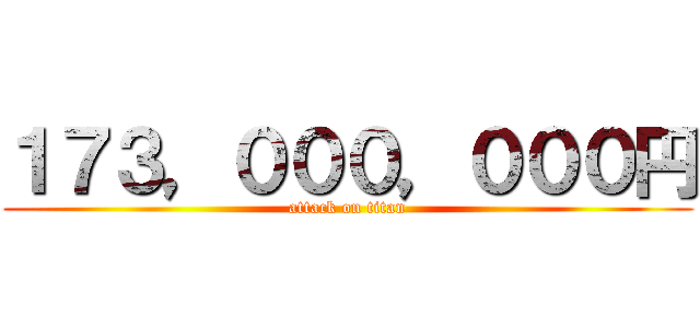 １７３，０００，０００円 (attack on titan)