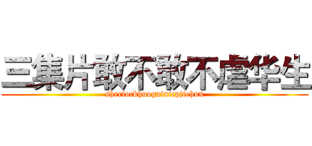 三集片敢不敢不虐华生 (sherlockhuogainicpjiehun)