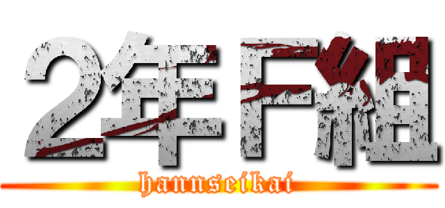 ２年Ｆ組 (hannseikai)