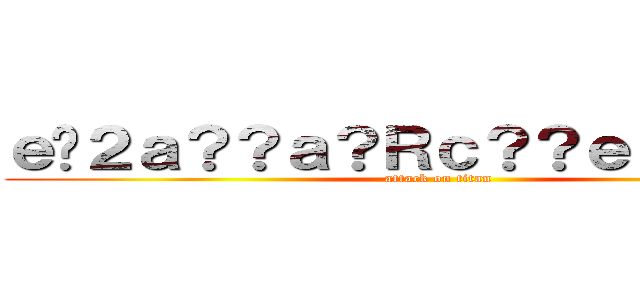 ｅ�２ａ？？ａ？Ｒｃ？？ｅ？？ａ？？ (attack on titan)