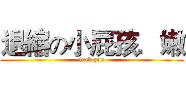 退縮の小屁孩．嫩 (fuck you)