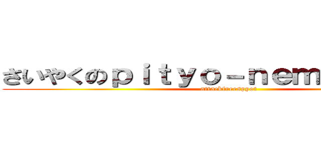 さいやくのｐｉｔｙｏ－ｎｅｍａｋｉ－ｎａ (attackfreesppot)