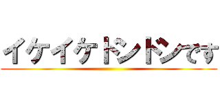 イケイケドンドンです ()