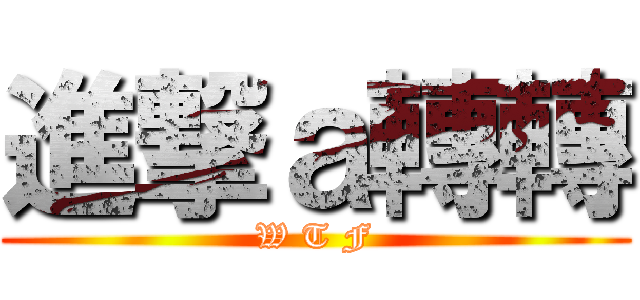 進撃ａ轉轉 (W T F)