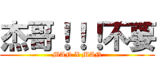 杰哥！！！不要 (MAN X MAN)