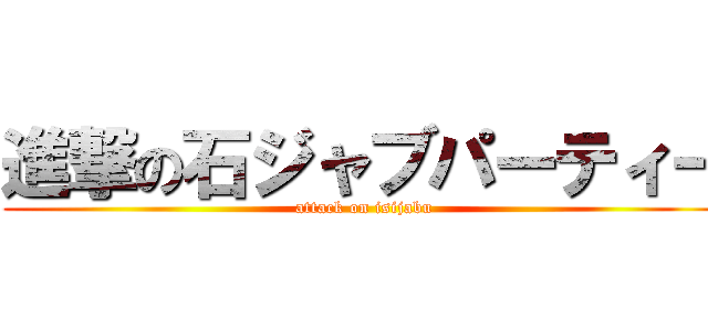 進撃の石ジャブパーティー (attack on isijabu)