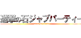 進撃の石ジャブパーティー (attack on isijabu)
