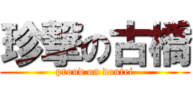 珍撃の古橋 (proud on doutei)