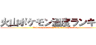 火山ポケモン温度ランキング (Volcano Pokemon Temperature Ranking)