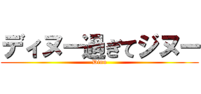 ディヌー過ぎてジヌー (Dinu)