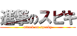 進撃のスピキ (attack on speaky)
