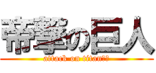 帝撃の巨人 (attack on titan??)