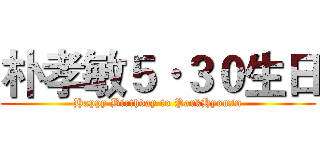 朴孝敏５·３０生日 (Happy Birthday to ParkHyomin)