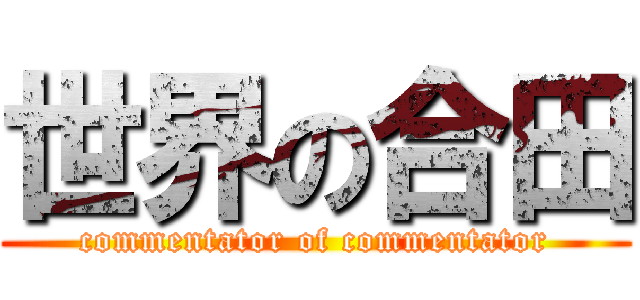 世界の合田 (commentator of commentator)