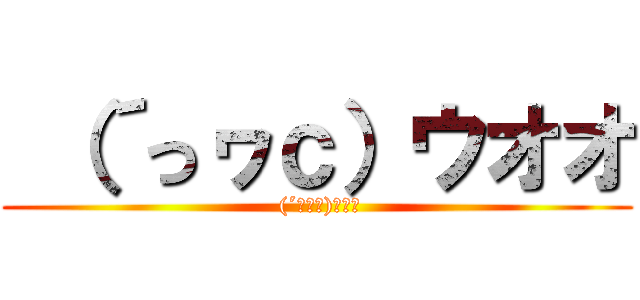  （´っヮс）ウオオ ( (´っヮс)ｳｵｵ)