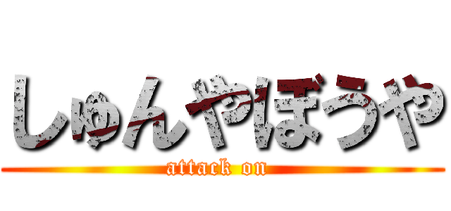 しゅんやぼうや (attack on )