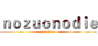 ｎｏｚｕｏｎｏｄｉｅ (hohohoho)