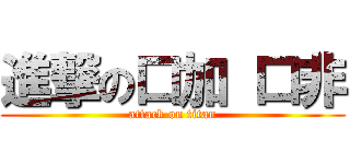 進撃の口加 口非 (attack on titan)