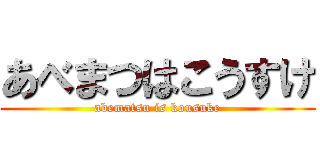 あべまつはこうすけ (abematsu is kousuke)