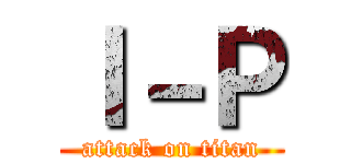 Ｉ－Ｐ (attack on titan)
