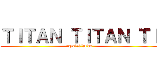 ＴＩＴＡＮ ＴＩＴＡＮ ＴＩ (español latino)