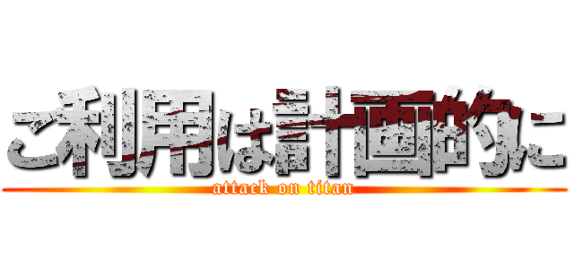 ご利用は計画的に (attack on titan)